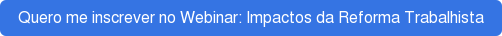 Quero me inscrever no Webinar: Impactos da Reforma Trabalhista